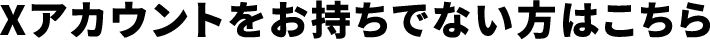 Xアカウントをお持ちでない方はこちら