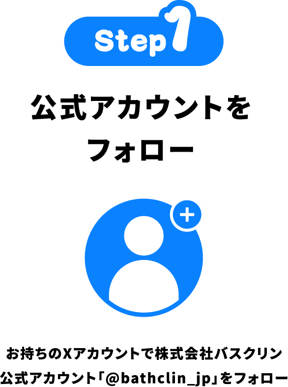 Step1 公式アカウントをフォロー お持ちのXアカウントで株式会社バスクリン公式アカウント「@bathclin_jp」をフォロー