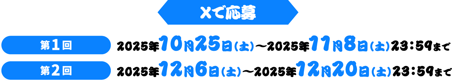 Xで応募 第1回 2025年10月25日（土）～2025年11月8日（土）23：59まで 第2回 2025年12月6日（土）～2025年12月20日（土）23：59まで